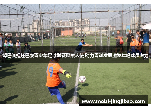 姆巴佩担任巴黎青少年足球联赛形象大使 助力青训发展激发年轻球员潜力