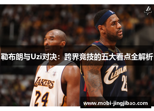 勒布朗与Uzi对决：跨界竞技的五大看点全解析