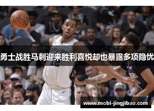 勇士战胜马刺迎来胜利喜悦却也暴露多项隐忧