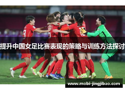提升中国女足比赛表现的策略与训练方法探讨