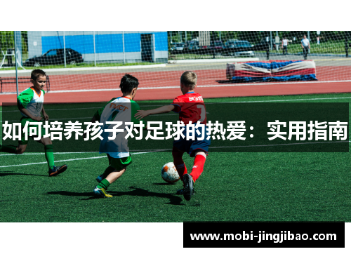 如何培养孩子对足球的热爱：实用指南