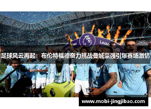 足球风云再起：布伦特福德奋力挑战曼城豪强引爆赛场激情