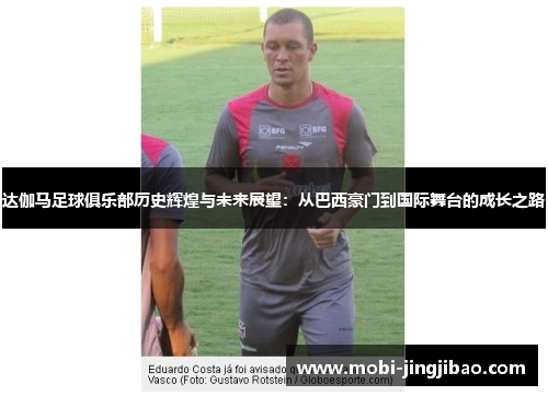 达伽马足球俱乐部历史辉煌与未来展望：从巴西豪门到国际舞台的成长之路