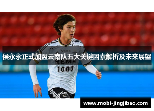 侯永永正式加盟云南队五大关键因素解析及未来展望