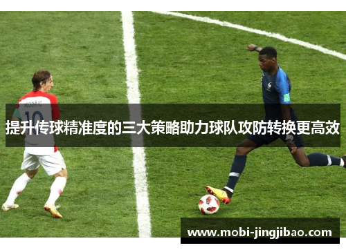 提升传球精准度的三大策略助力球队攻防转换更高效