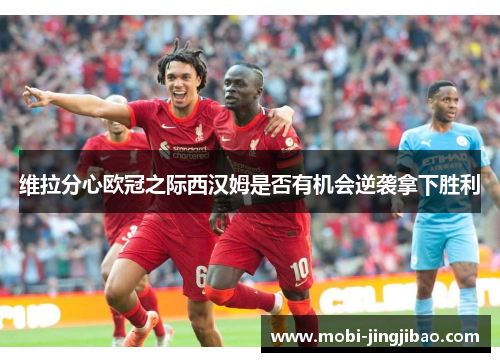 维拉分心欧冠之际西汉姆是否有机会逆袭拿下胜利