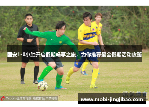 国安1-0小胜开启假期畅享之旅，为你推荐最全假期活动攻略
