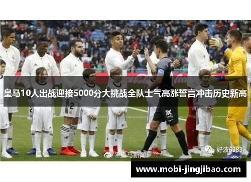 皇马10人出战迎接5000分大挑战全队士气高涨誓言冲击历史新高