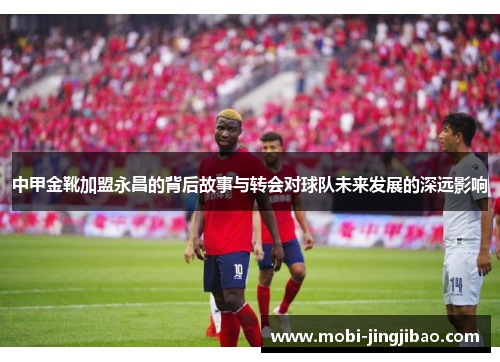 中甲金靴加盟永昌的背后故事与转会对球队未来发展的深远影响