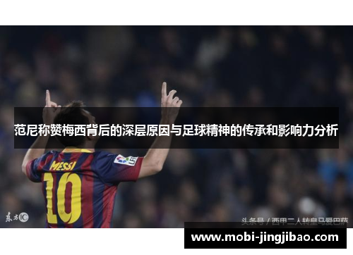 范尼称赞梅西背后的深层原因与足球精神的传承和影响力分析