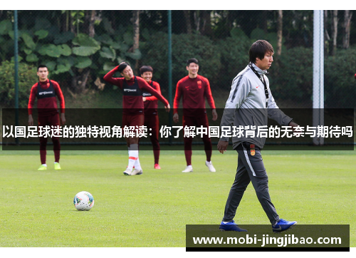 以国足球迷的独特视角解读：你了解中国足球背后的无奈与期待吗