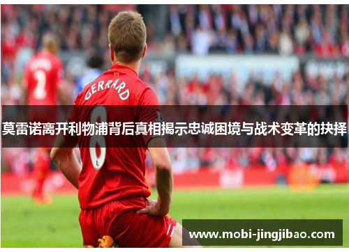 莫雷诺离开利物浦背后真相揭示忠诚困境与战术变革的抉择