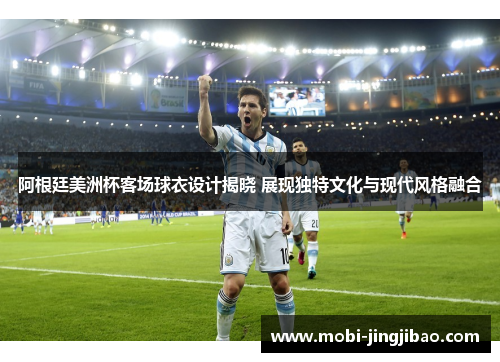 阿根廷美洲杯客场球衣设计揭晓 展现独特文化与现代风格融合